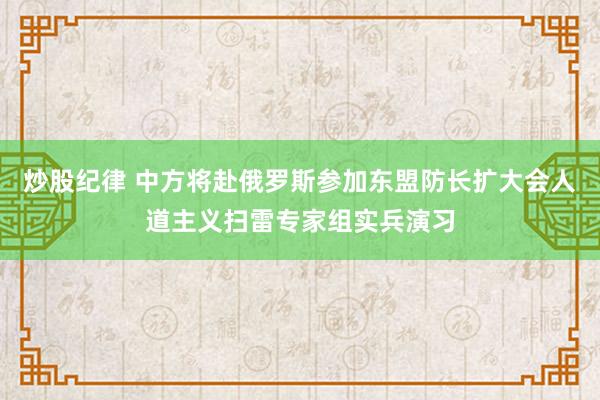 炒股纪律 中方将赴俄罗斯参加东盟防长扩大会人道主义扫雷专家组实兵演习