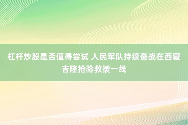 杠杆炒股是否值得尝试 人民军队持续奋战在西藏吉隆抢险救援一线