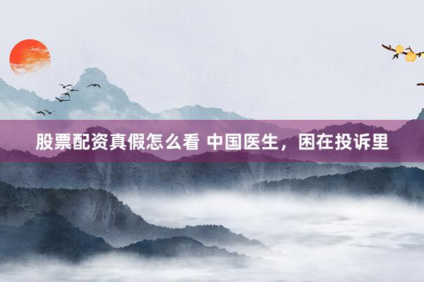 股票配资真假怎么看 中国医生，困在投诉里