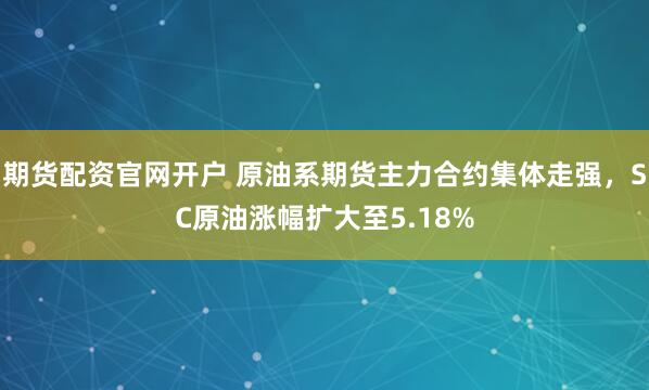 期货配资官网开户 原油系期货主力合约集体走强，SC原油涨幅扩大至5.18%