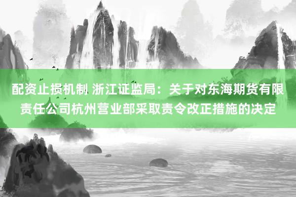 配资止损机制 浙江证监局：关于对东海期货有限责任公司杭州营业部采取责令改正措施的决定