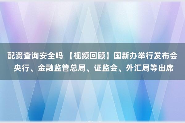 配资查询安全吗 【视频回顾】国新办举行发布会 央行、金融监管总局、证监会、外汇局等出席