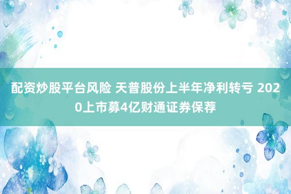 配资炒股平台风险 天普股份上半年净利转亏 2020上市募4亿财通证券保荐