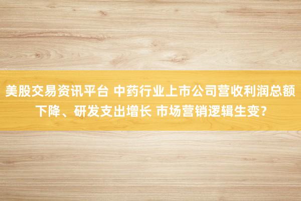 美股交易资讯平台 中药行业上市公司营收利润总额下降、研发支出增长 市场营销逻辑生变？