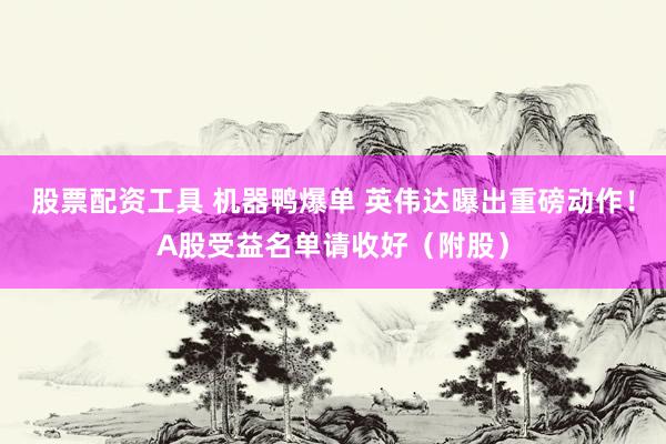 股票配资工具 机器鸭爆单 英伟达曝出重磅动作！A股受益名单请收好（附股）