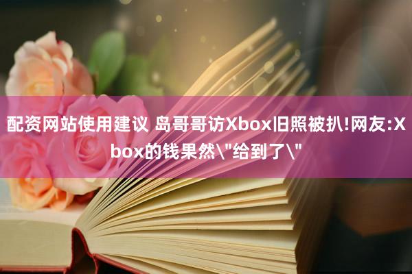 配资网站使用建议 岛哥哥访Xbox旧照被扒!网友:Xbox的钱果然＂给到了＂