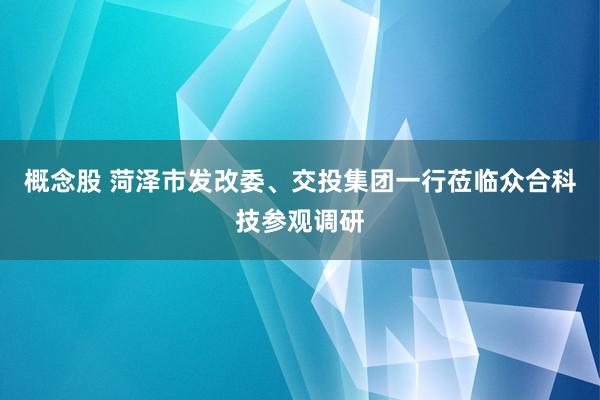 概念股 菏泽市发改委、交投集团一行莅临众合科技参观调研