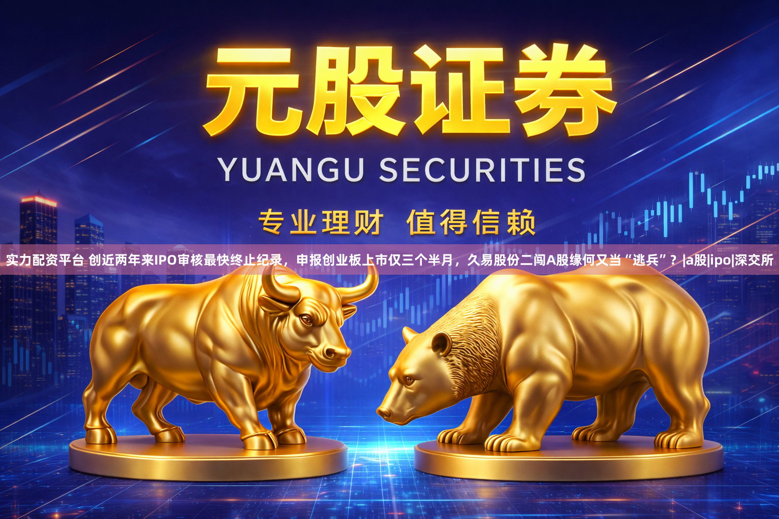 实力配资平台 创近两年来IPO审核最快终止纪录，申报创业板上市仅三个半月，久易股份二闯A股缘何又当“逃兵”？|a股|ipo|深交所