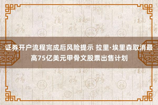 证券开户流程完成后风险提示 拉里·埃里森取消最高75亿美元甲骨文股票出售计划