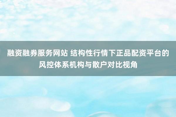 融资融券服务网站 结构性行情下正品配资平台的风控体系机构与散户对比视角