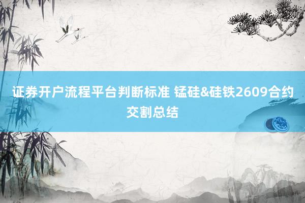 证券开户流程平台判断标准 锰硅&硅铁2609合约交割总结