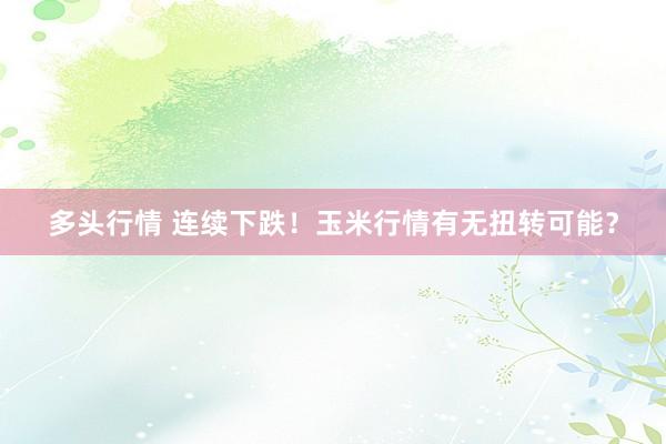 多头行情 连续下跌！玉米行情有无扭转可能？