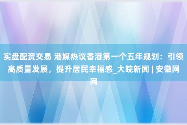 实盘配资交易 港媒热议香港第一个五年规划：引领高质量发展，提升居民幸福感_大皖新闻 | 安徽网