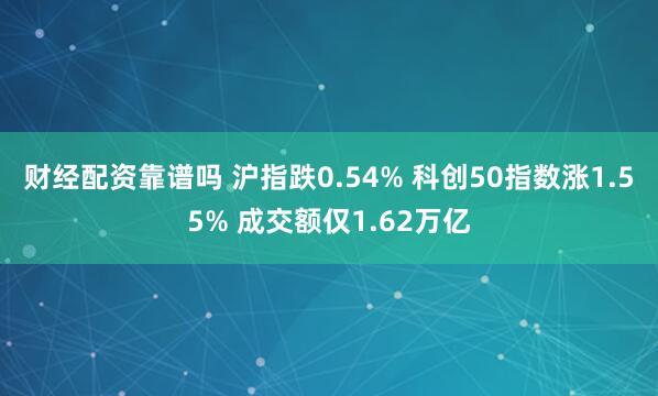 财经配资靠谱吗 沪指跌0.54% 科创50指数涨1.55% 成交额仅1.62万亿
