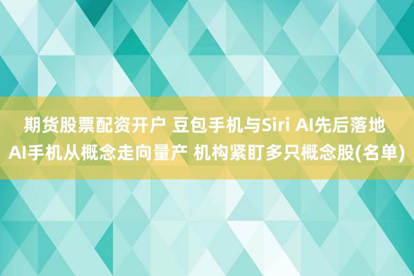 期货股票配资开户 豆包手机与Siri AI先后落地 AI手机从概念走向量产 机构紧盯多只概念股(名单)