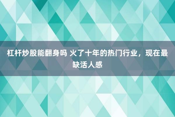 杠杆炒股能翻身吗 火了十年的热门行业，现在最缺活人感