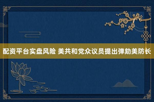 配资平台实盘风险 美共和党众议员提出弹劾美防长