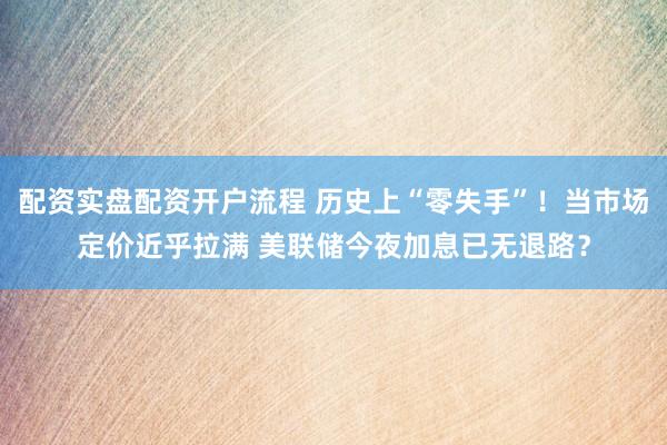 配资实盘配资开户流程 历史上“零失手”！当市场定价近乎拉满 美联储今夜加息已无退路？