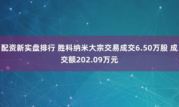 配资新实盘排行 胜科纳米大宗交易成交6.50万股 成交额202.09万元