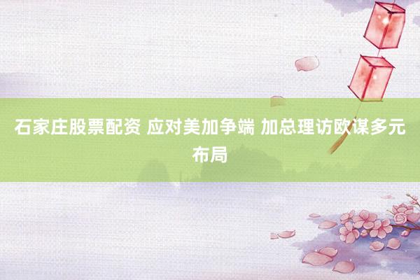 石家庄股票配资 应对美加争端 加总理访欧谋多元布局