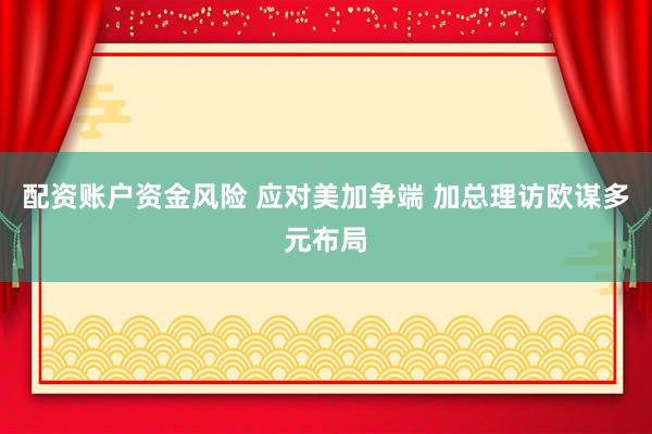 配资账户资金风险 应对美加争端 加总理访欧谋多元布局