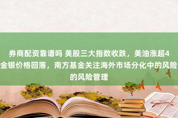 券商配资靠谱吗 美股三大指数收跌，美油涨超4%，金银价格回落，南方基金关注海外市场分化中的风险管理