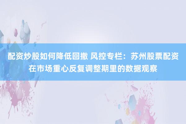 配资炒股如何降低回撤 风控专栏：苏州股票配资在市场重心反复调整期里的数据观察