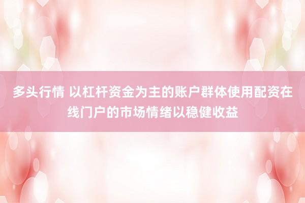 多头行情 以杠杆资金为主的账户群体使用配资在线门户的市场情绪以稳健收益