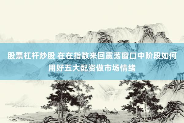 股票杠杆炒股 在在指数来回震荡窗口中阶段如何用好五大配资做市场情绪