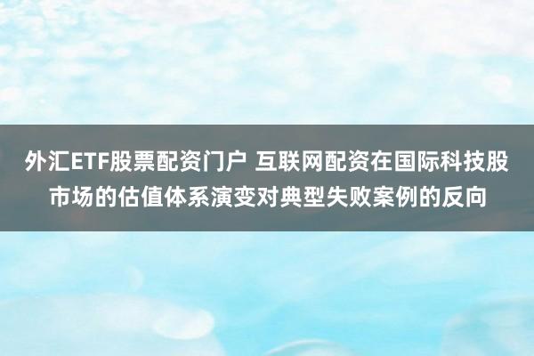 外汇ETF股票配资门户 互联网配资在国际科技股市场的估值体系演变对典型失败案例的反向