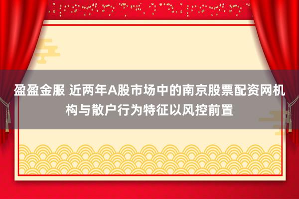 盈盈金服 近两年A股市场中的南京股票配资网机构与散户行为特征以风控前置