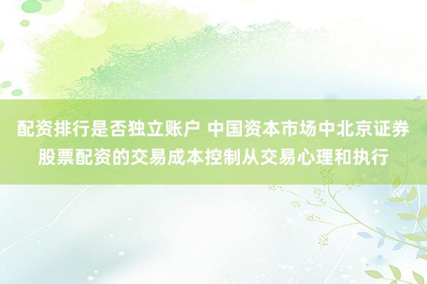 配资排行是否独立账户 中国资本市场中北京证券股票配资的交易成本控制从交易心理和执行