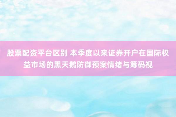 股票配资平台区别 本季度以来证券开户在国际权益市场的黑天鹅防御预案情绪与筹码视