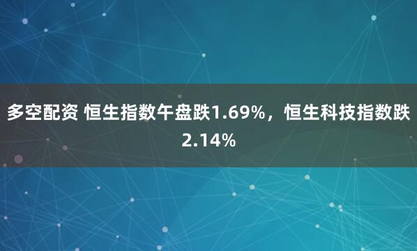 多空配资 恒生指数午盘跌1.69%，恒生科技指数跌2.14%