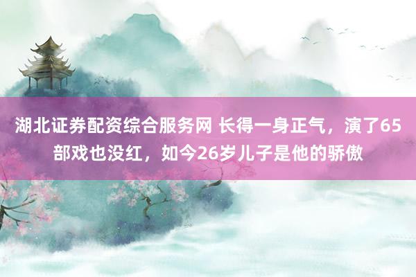 湖北证券配资综合服务网 长得一身正气,演了65部戏也没红,如今26岁儿子是他的骄傲