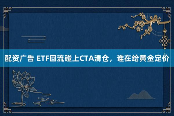 配资广告 ETF回流碰上CTA清仓，谁在给黄金定价