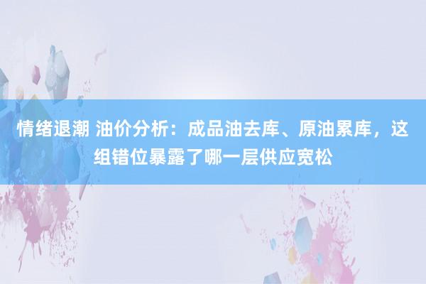 情绪退潮 油价分析：成品油去库、原油累库，这组错位暴露了哪一层供应宽松