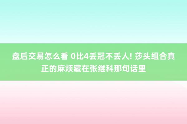 盘后交易怎么看 0比4丢冠不丢人! 莎头组合真正的麻烦藏在张继科那句话里