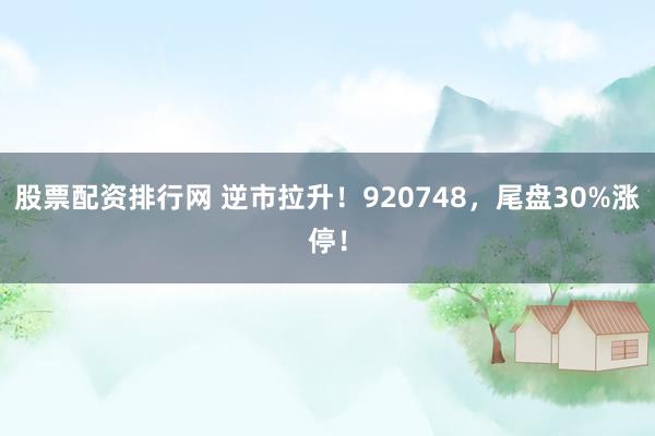 股票配资排行网 逆市拉升！920748，尾盘30%涨停！