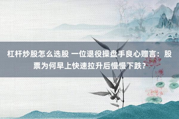 杠杆炒股怎么选股 一位退役操盘手良心赠言：股票为何早上快速拉升后慢慢下跌？