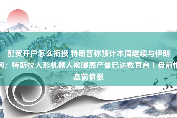 配资开户怎么衔接 特朗普称预计本周继续与伊朗谈判；特斯拉人形机器人被曝周产量已达数百台丨盘前情报