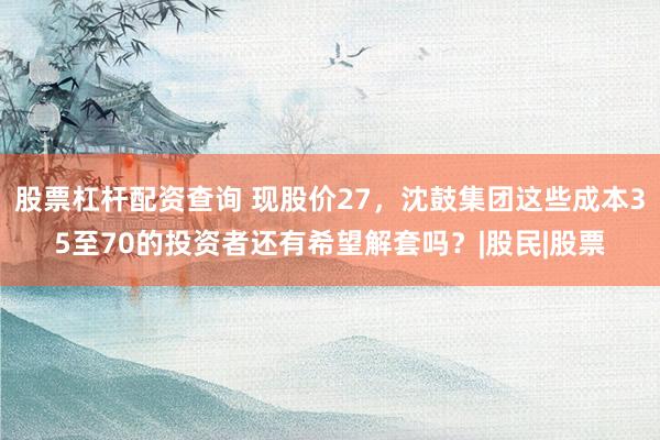 股票杠杆配资查询 现股价27，沈鼓集团这些成本35至70的投资者还有希望解套吗？|股民|股票