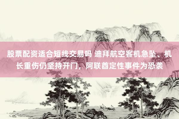 股票配资适合短线交易吗 迪拜航空客机急坠、机长重伤仍坚持开门，阿联酋定性事件为恐袭
