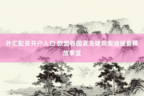 外汇配资开户入口 欧盟各国紧急磋商柴油储备释放事宜