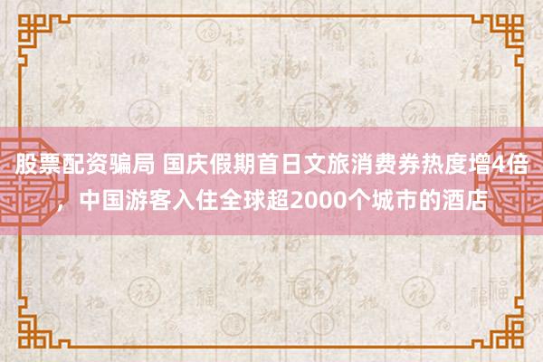 股票配资骗局 国庆假期首日文旅消费券热度增4倍,中国游客入住全球超2000个城市的酒店