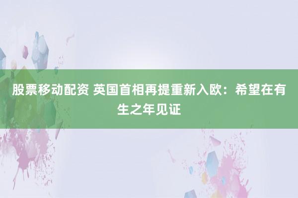 股票移动配资 英国首相再提重新入欧：希望在有生之年见证