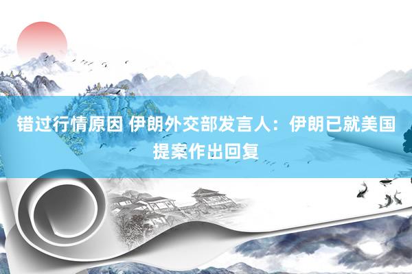 错过行情原因 伊朗外交部发言人：伊朗已就美国提案作出回复