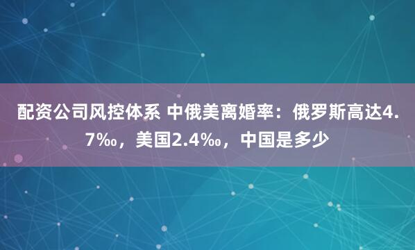 配资公司风控体系 中俄美离婚率：俄罗斯高达4.7‰，美国2.4‰，中国是多少