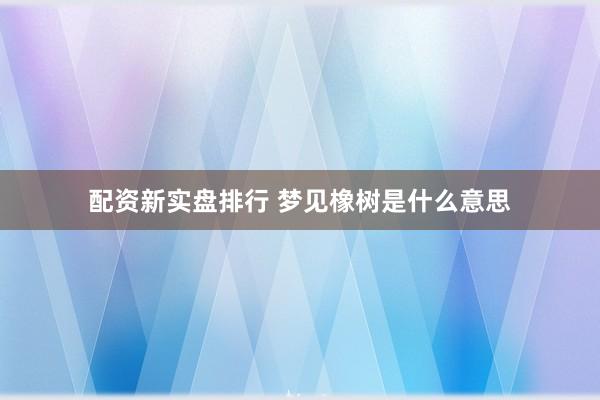 配资新实盘排行 梦见橡树是什么意思