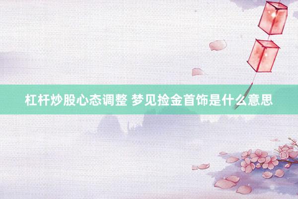杠杆炒股心态调整 梦见捡金首饰是什么意思